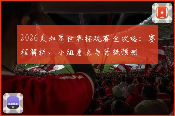 2026美加墨世界杯观赛全攻略:赛程解析、小组看点与晋级预测