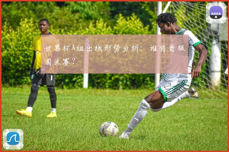 世界杯A组出线形势分析:谁将晋级淘汰赛?