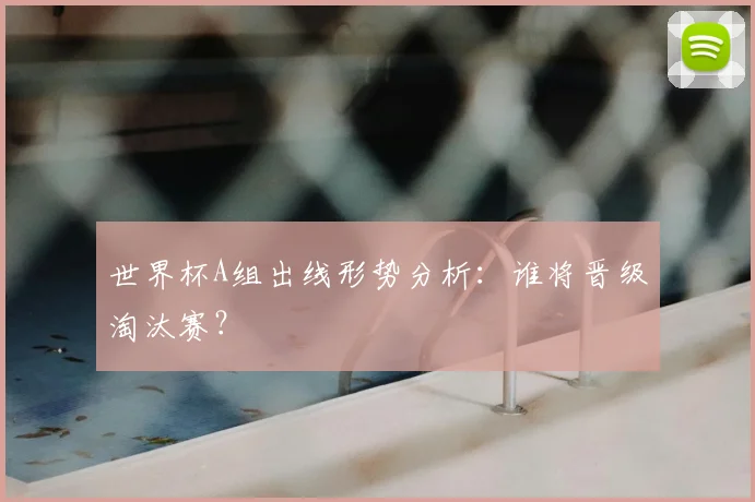 世界杯A组出线形势分析:谁将晋级淘汰赛?