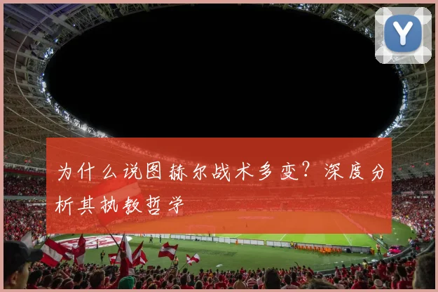 为什么说图赫尔战术多变?深度分析其执教哲学
