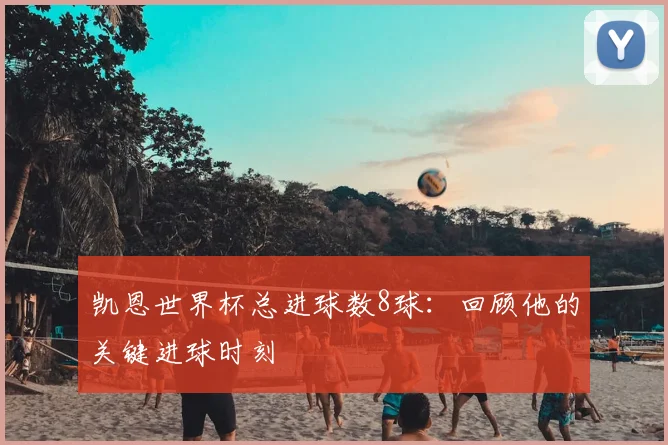 凯恩世界杯总进球数8球：回顾他的关键进球时刻