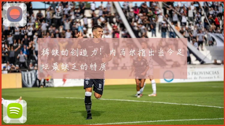 稀缺的创造力!内马尔指出当今足坛最缺乏的特质