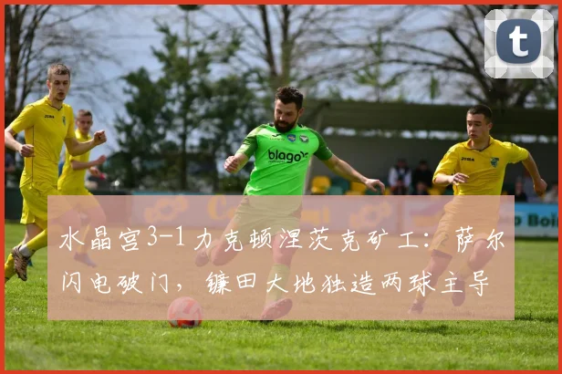 水晶宫3-1力克顿涅茨克矿工:萨尔闪电破门,镰田大地独造两球主导胜局,欧协联晋级形势分析