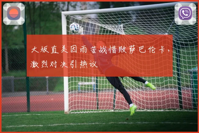大坂直美因雨苦战惜败萨巴伦卡,激烈对决引热议
