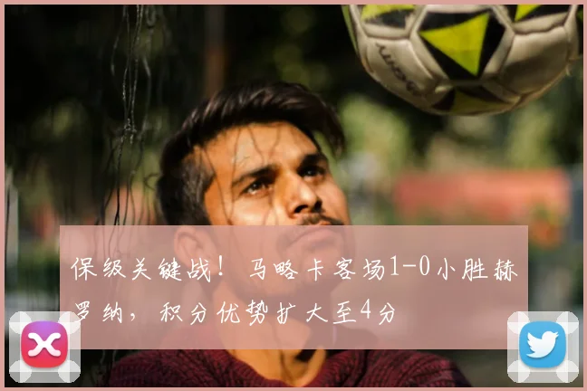 保级关键战!马略卡客场1-0小胜赫罗纳,积分优势扩大至4分