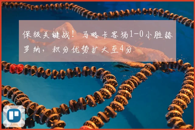 保级关键战！马略卡客场1-0小胜赫罗纳，积分优势扩大至4分