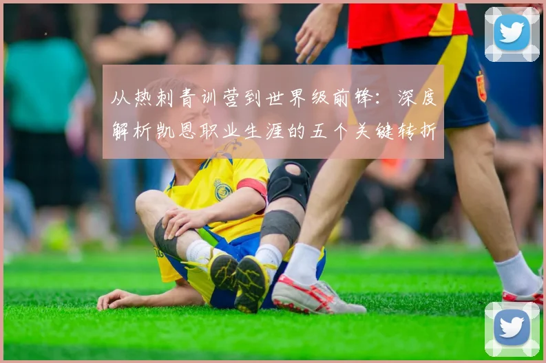 从热刺青训营到世界级前锋：深度解析凯恩职业生涯的五个关键转折点