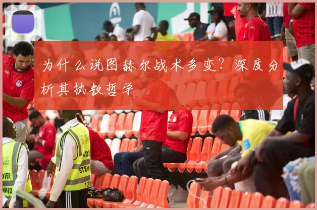 为什么说图赫尔战术多变?深度分析其执教哲学