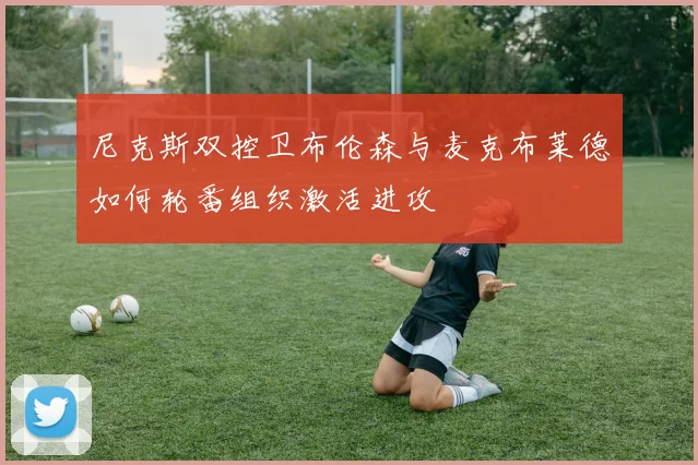 尼克斯双控卫布伦森与麦克布莱德如何轮番组织激活进攻