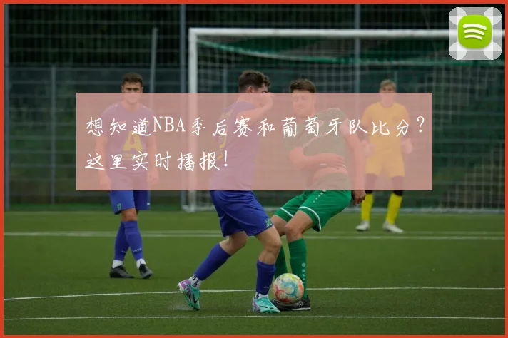 想知道NBA季后赛和葡萄牙队比分?这里实时播报!