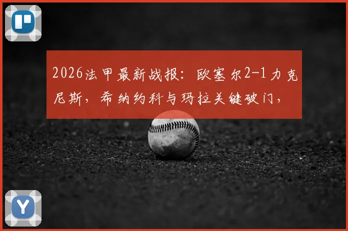 2026法甲最新战报:欧塞尔2-1力克尼斯,希纳约科与玛拉关键破门,附全场进球视频回顾