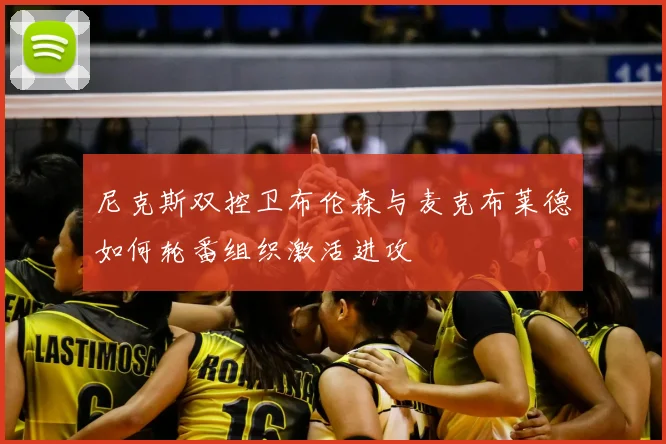 尼克斯双控卫布伦森与麦克布莱德如何轮番组织激活进攻