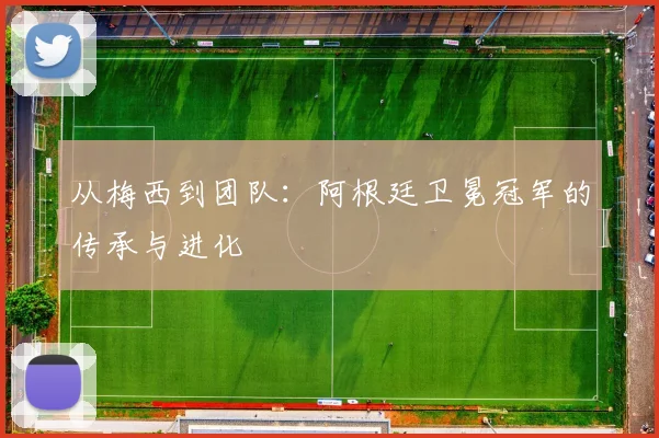 从梅西到团队:阿根廷卫冕冠军的传承与进化
